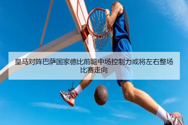 皇马对阵巴萨国家德比前瞻中场控制力或将左右整场比赛走向