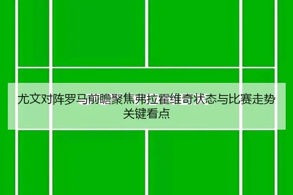 尤文对阵罗马前瞻聚焦弗拉霍维奇状态与比赛走势关键看点