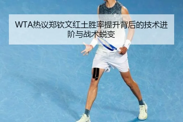 WTA热议郑钦文红土胜率提升背后的技术进阶与战术蜕变