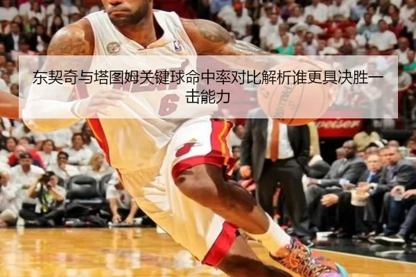东契奇与塔图姆关键球命中率对比解析谁更具决胜一击能力