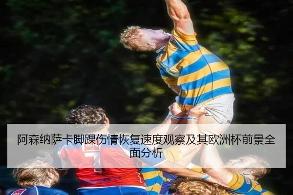 阿森纳萨卡脚踝伤情恢复速度观察及其欧洲杯前景全面分析